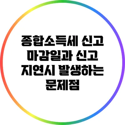 종합소득세 신고 마감일과 신고 지연시 발생하는 문제점