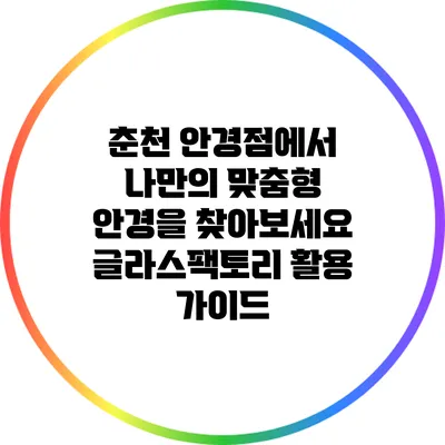 춘천 안경점에서 나만의 맞춤형 안경을 찾아보세요: 글라스팩토리 활용 가이드