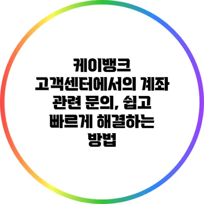 케이뱅크 고객센터에서의 계좌 관련 문의, 쉽고 빠르게 해결하는 방법