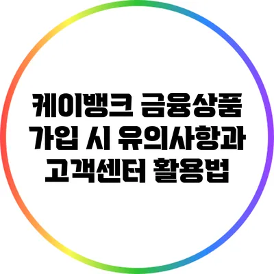 케이뱅크 금융상품 가입 시 유의사항과 고객센터 활용법