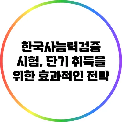 한국사능력검증 시험, 단기 취득을 위한 효과적인 전략