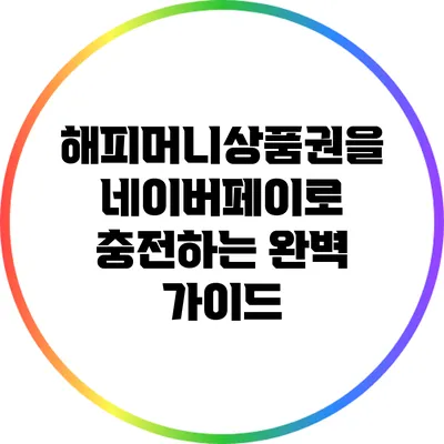 해피머니상품권을 네이버페이로 충전하는 완벽 가이드