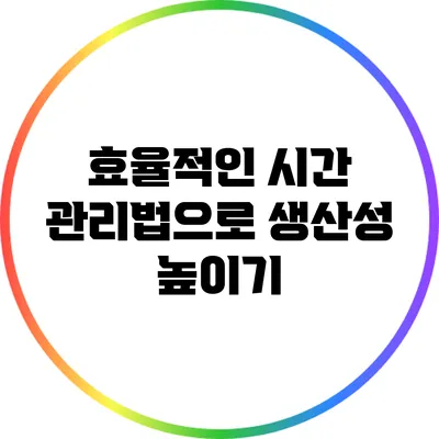효율적인 시간 관리법으로 생산성 높이기