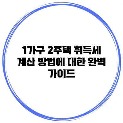 1가구 2주택 취득세 계산 방법에 대한 완벽 가이드
