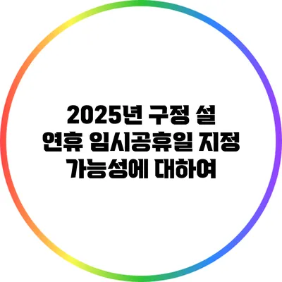 2025년 구정 설 연휴 임시공휴일 지정 가능성에 대하여