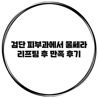 검단 피부과에서 울쎄라 리프팅 후 만족 후기