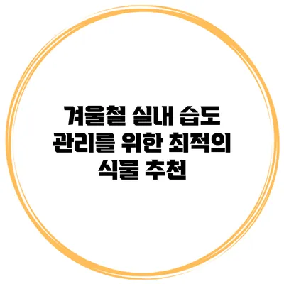 겨울철 실내 습도 관리를 위한 최적의 식물 추천