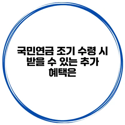 국민연금 조기 수령 시 받을 수 있는 추가 혜택은?