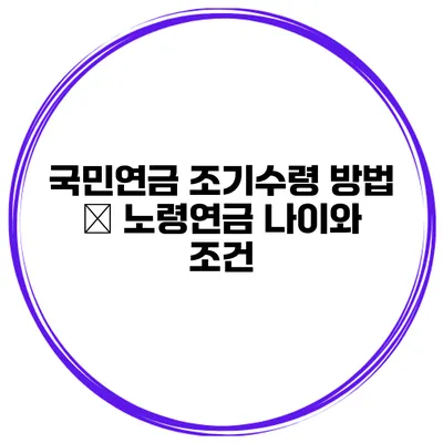 국민연금 조기수령 방법 – 노령연금 나이와 조건