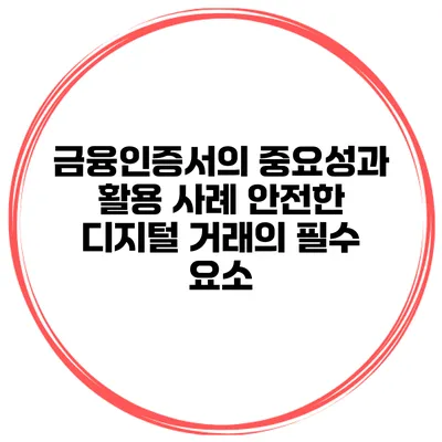 금융인증서의 중요성과 활용 사례: 안전한 디지털 거래의 필수 요소