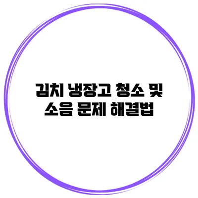 김치 냉장고 청소 및 소음 문제 해결법
