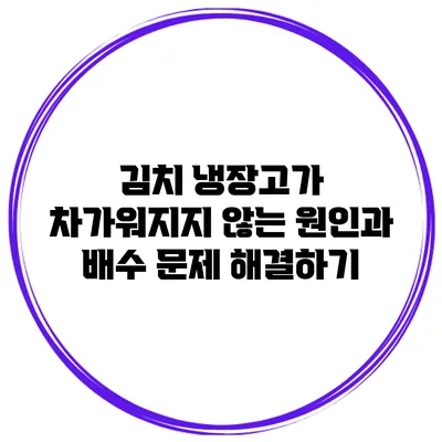 김치 냉장고가 차가워지지 않는 원인과 배수 문제 해결하기
