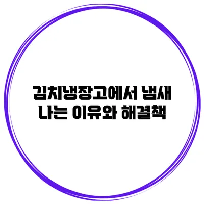 김치냉장고에서 냄새 나는 이유와 해결책