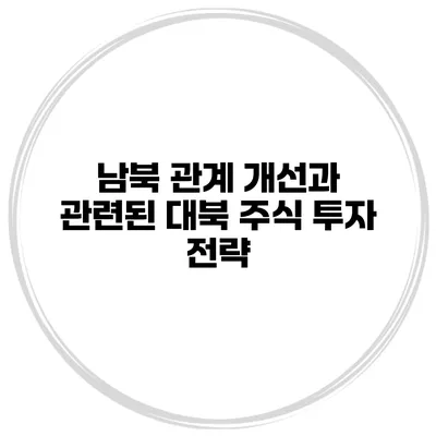 남북 관계 개선과 관련된 대북 주식 투자 전략