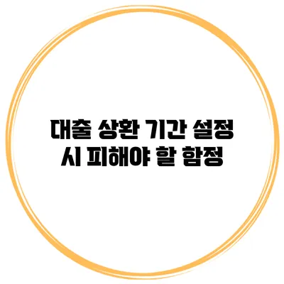 대출 상환 기간 설정 시 피해야 할 함정