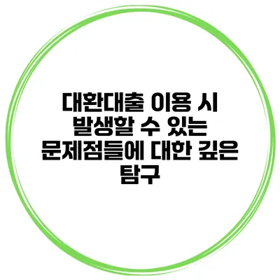 대환대출 이용 시 발생할 수 있는 문제점들에 대한 깊은 탐구