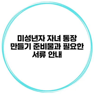 미성년자 자녀 통장 만들기: 준비물과 필요한 서류 안내