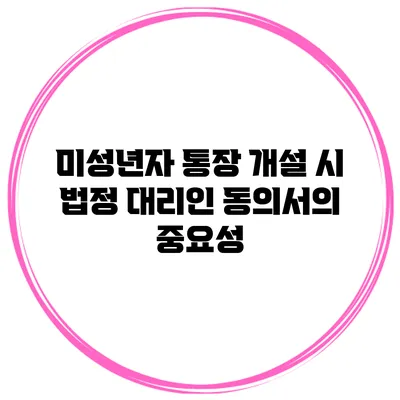 미성년자 통장 개설 시 법정 대리인 동의서의 중요성