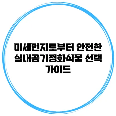 미세먼지로부터 안전한 실내공기정화식물 선택 가이드