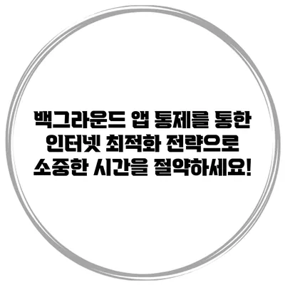 백그라운드 앱 통제를 통한 인터넷 최적화 전략으로 소중한 시간을 절약하세요!