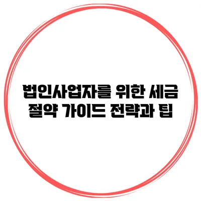 법인사업자를 위한 세금 절약 가이드: 전략과 팁