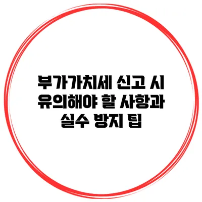 부가가치세 신고 시 유의해야 할 사항과 실수 방지 팁