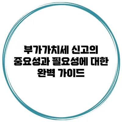 부가가치세 신고의 중요성과 필요성에 대한 완벽 가이드