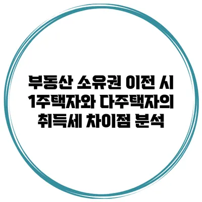 부동산 소유권 이전 시 1주택자와 다주택자의 취득세 차이점 분석