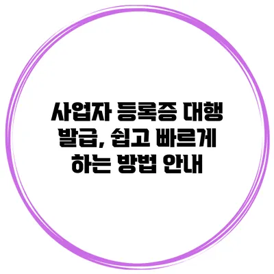 사업자 등록증 대행 발급, 쉽고 빠르게 하는 방법 안내