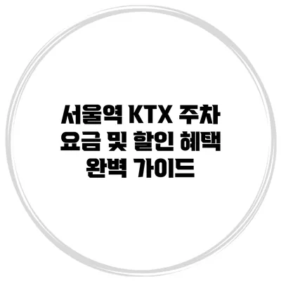 서울역 KTX 주차 요금 및 할인 혜택 완벽 가이드