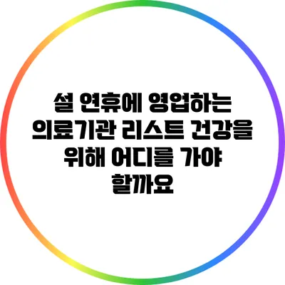 설 연휴에 영업하는 의료기관 리스트: 건강을 위해 어디를 가야 할까요?
