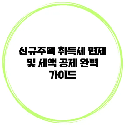 신규주택 취득세 면제 및 세액 공제 완벽 가이드
