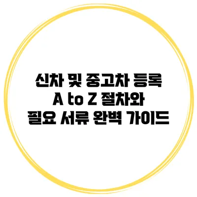 신차 및 중고차 등록 A to Z: 절차와 필요 서류 완벽 가이드