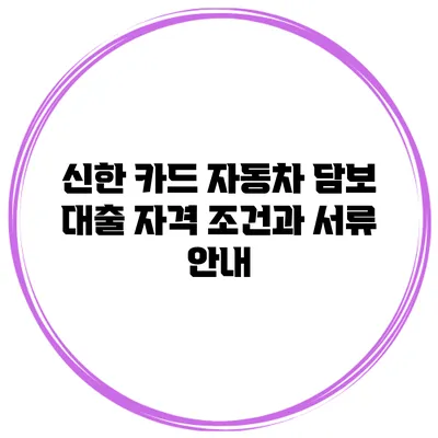 신한 카드 자동차 담보 대출: 자격 조건과 서류 안내