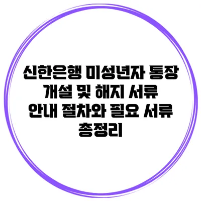 신한은행 미성년자 통장 개설 및 해지 서류 안내: 절차와 필요 서류 총정리