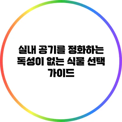 실내 공기를 정화하는 독성이 없는 식물 선택 가이드