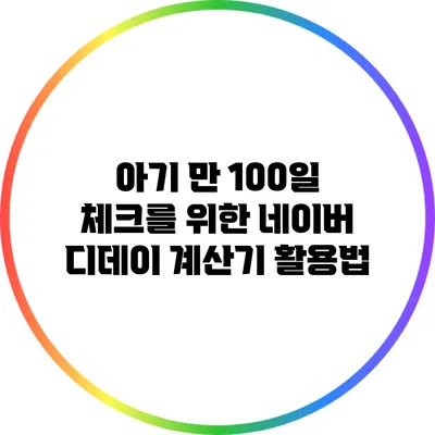 아기 만 100일 체크를 위한 네이버 디데이 계산기 활용법