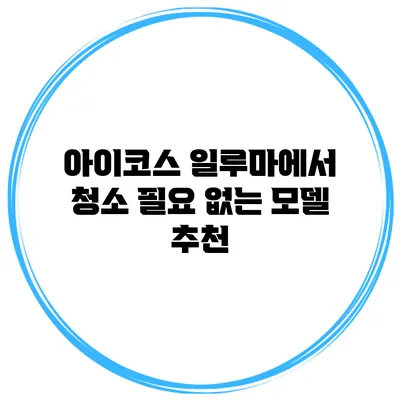 아이코스 일루마에서 청소 필요 없는 모델 추천