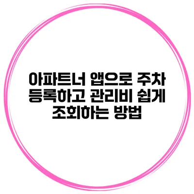 아파트너 앱으로 주차 등록하고 관리비 쉽게 조회하는 방법
