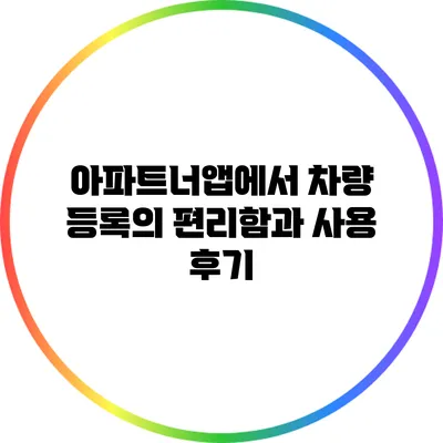 아파트너앱에서 차량 등록의 편리함과 사용 후기