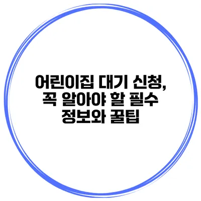 어린이집 대기 신청, 꼭 알아야 할 필수 정보와 꿀팁