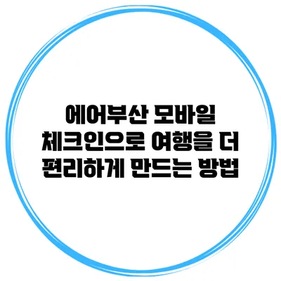 에어부산 모바일 체크인으로 여행을 더 편리하게 만드는 방법