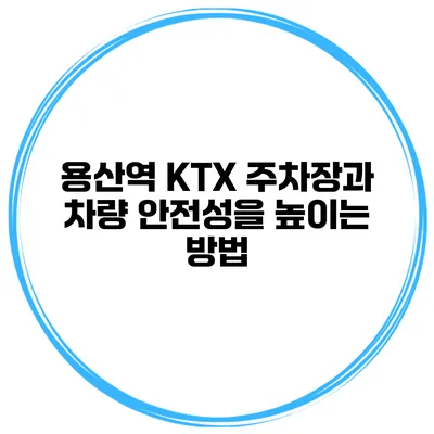 용산역 KTX 주차장과 차량 안전성을 높이는 방법