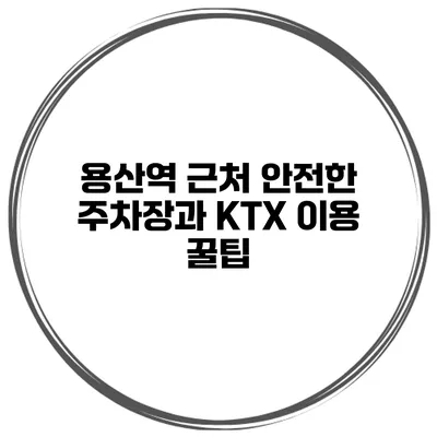 용산역 근처 안전한 주차장과 KTX 이용 꿀팁