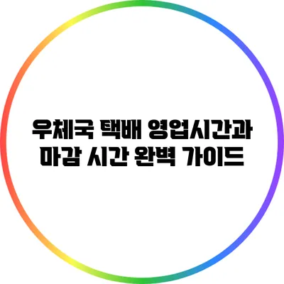 우체국 택배 영업시간과 마감 시간 완벽 가이드