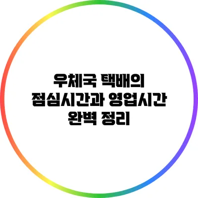 우체국 택배의 점심시간과 영업시간 완벽 정리