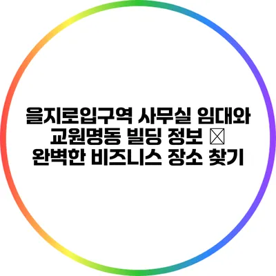 을지로입구역 사무실 임대와 교원명동 빌딩 정보 – 완벽한 비즈니스 장소 찾기
