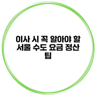 이사 시 꼭 알아야 할 서울 수도 요금 정산 팁