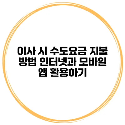 이사 시 수도요금 지불 방법 인터넷과 모바일 앱 활용하기