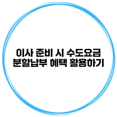 이사 준비 시 수도요금 분할납부 혜택 활용하기